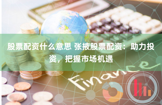 股票配资什么意思 张掖股票配资：助力投资，把握市场机遇