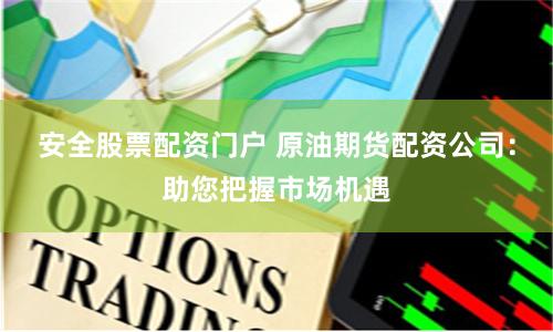 安全股票配资门户 原油期货配资公司：助您把握市场机遇