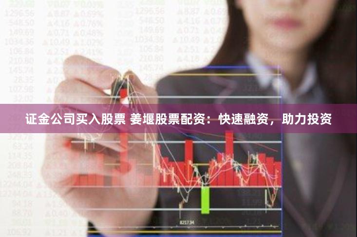 证金公司买入股票 姜堰股票配资：快速融资，助力投资
