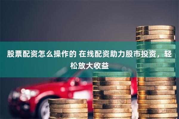 股票配资怎么操作的 在线配资助力股市投资，轻松放大收益