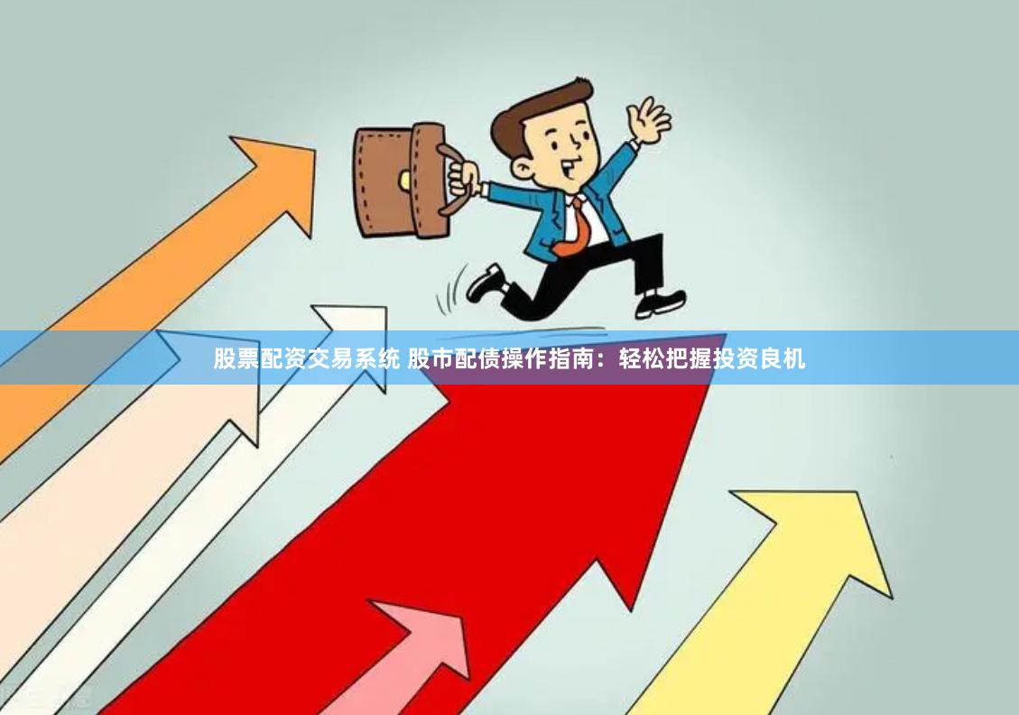 股票配资交易系统 股市配债操作指南：轻松把握投资良机