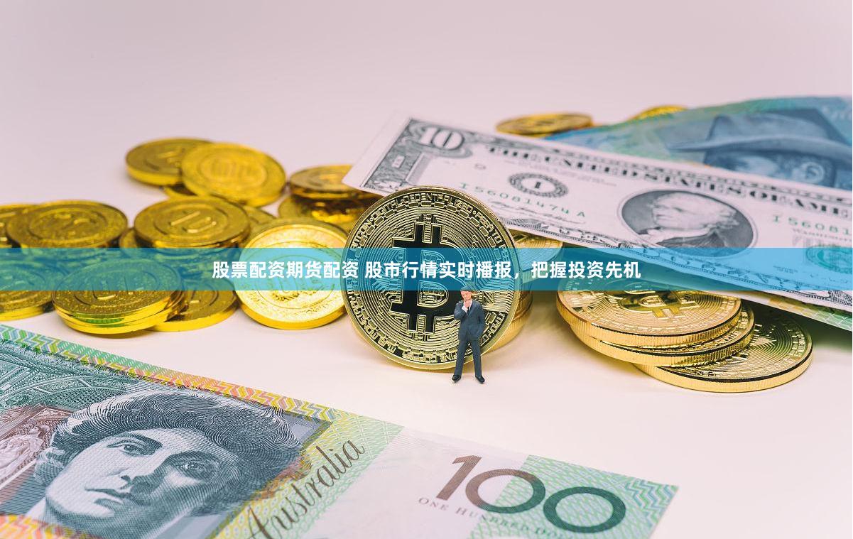 股票配资期货配资 股市行情实时播报，把握投资先机