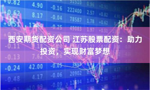西安期货配资公司 江苏股票配资：助力投资，实现财富梦想