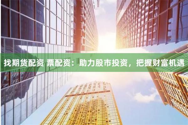 找期货配资 票配资:助力股市投资,把握财富机遇