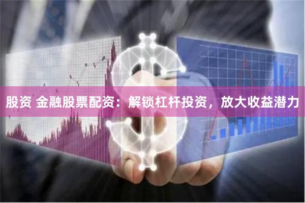 股资 金融股票配资：解锁杠杆投资，放大收益潜力