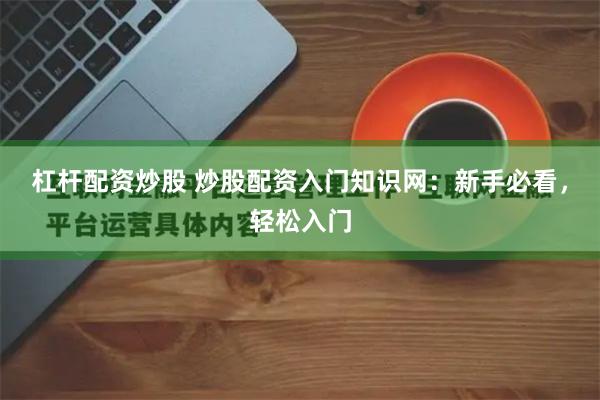 杠杆配资炒股 炒股配资入门知识网:新手必看,轻松入门