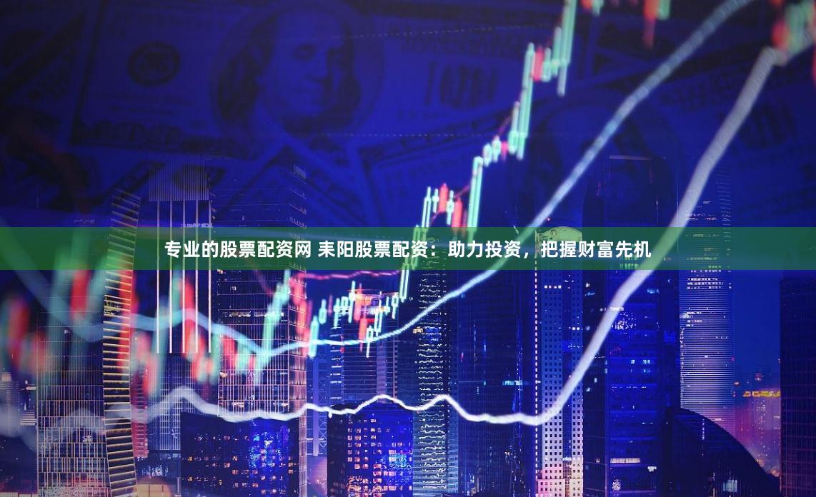 专业的股票配资网 耒阳股票配资:助力投资,把握财富先机