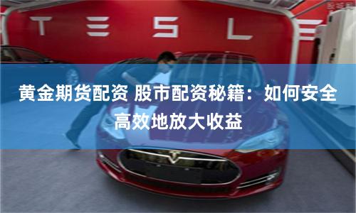 黄金期货配资 股市配资秘籍：如何安全高效地放大收益