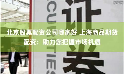 北京股票配资公司哪家好 上海商品期货配资:助力您把握市场机遇