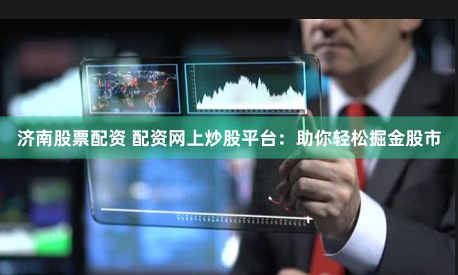 济南股票配资 配资网上炒股平台:助你轻松掘金股市