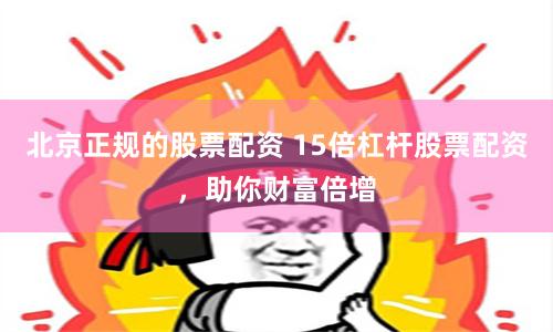 北京正规的股票配资 15倍杠杆股票配资，助你财富倍增