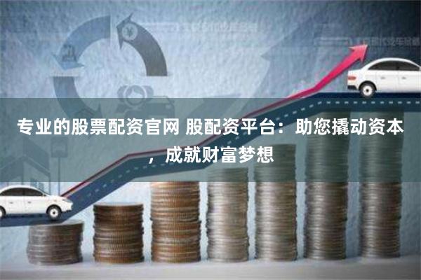 专业的股票配资官网 股配资平台：助您撬动资本，成就财富梦想