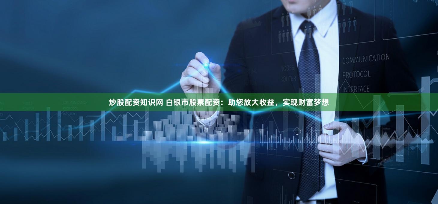 炒股配资知识网 白银市股票配资:助您放大收益,实现财富梦想