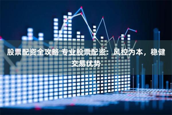 股票配资全攻略 专业股票配资：风控为本，稳健交易优势