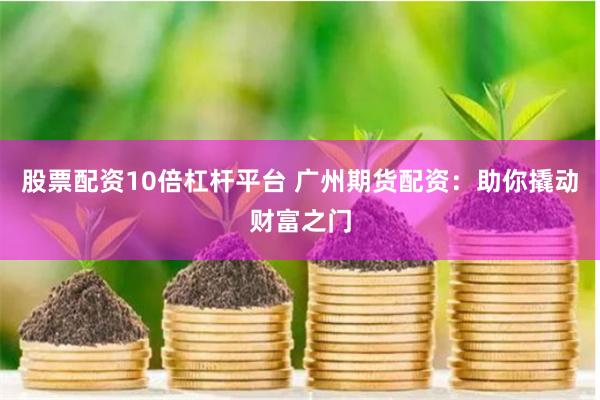 股票配资10倍杠杆平台 广州期货配资：助你撬动财富之门