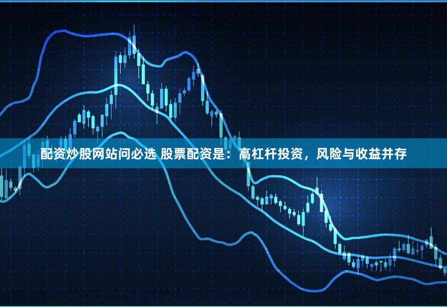 配资炒股网站问必选 股票配资是：高杠杆投资，风险与收益并存
