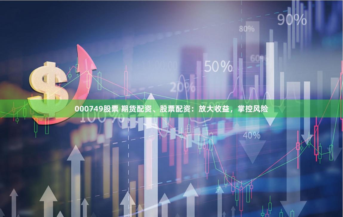 000749股票 期货配资、股票配资:放大收益,掌控风险