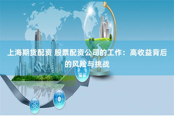 上海期货配资 股票配资公司的工作：高收益背后的风险与挑战