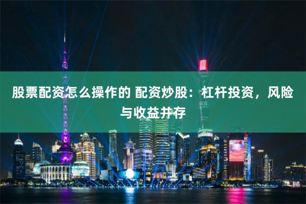 股票配资怎么操作的 配资炒股:杠杆投资,风险与收益并存