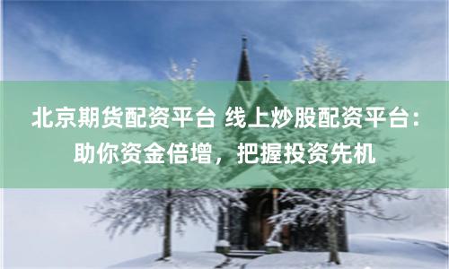 北京期货配资平台 线上炒股配资平台：助你资金倍增，把握投资先机