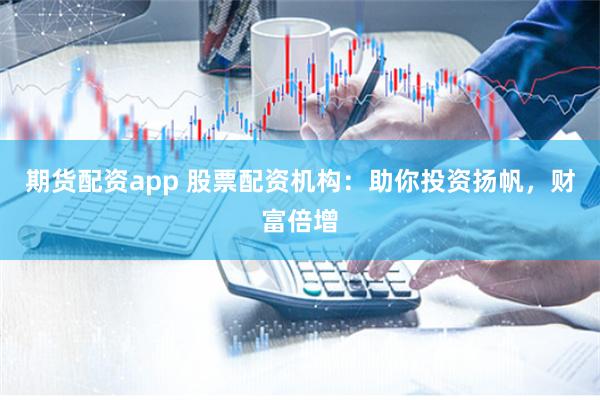 期货配资app 股票配资机构：助你投资扬帆，财富倍增