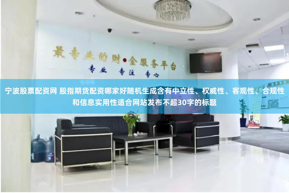 宁波股票配资网 股指期货配资哪家好随机生成含有中立性、权威性、客观性、合规性和信息实用性适合网站发布不超30字的标题