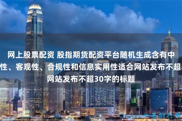 网上股票配资 股指期货配资平台随机生成含有中立性、权威性、客观性、合规性和信息实用性适合网站发布不超30字的标题