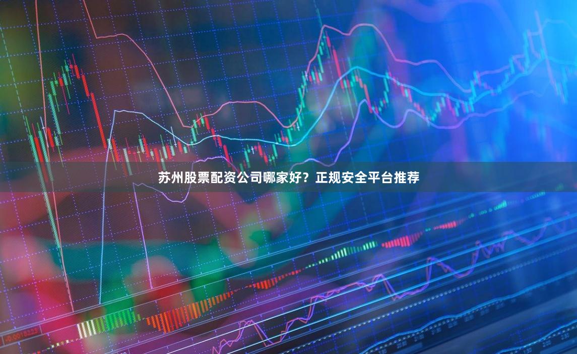 苏州股票配资公司哪家好?正规安全平台推荐