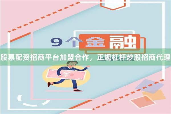 股票配资招商平台加盟合作，正规杠杆炒股招商代理