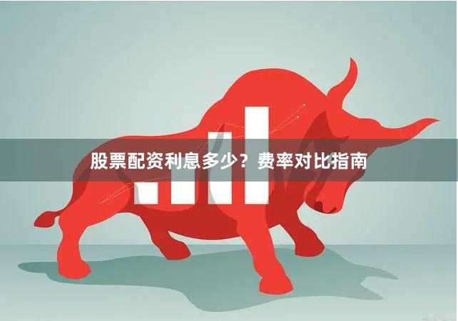 股票配资利息多少？费率对比指南