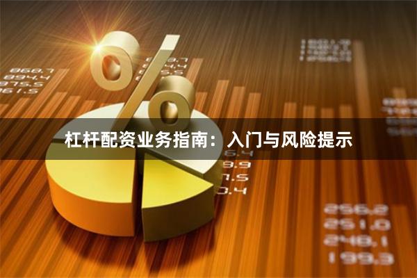 杠杆配资业务指南：入门与风险提示