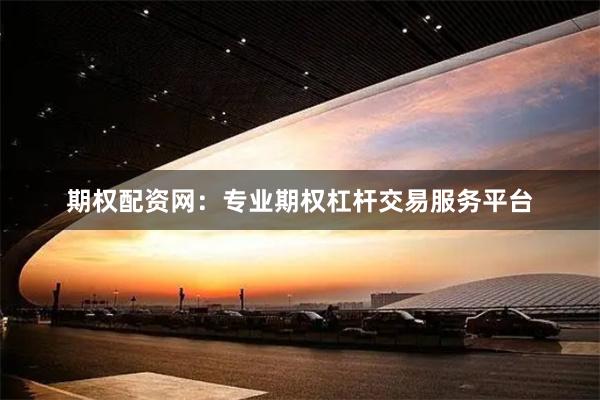 期权配资网：专业期权杠杆交易服务平台