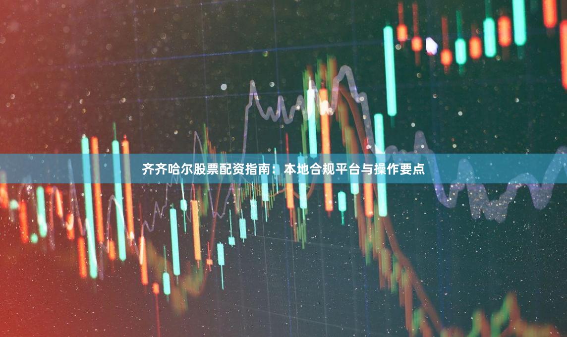 齐齐哈尔股票配资指南：本地合规平台与操作要点