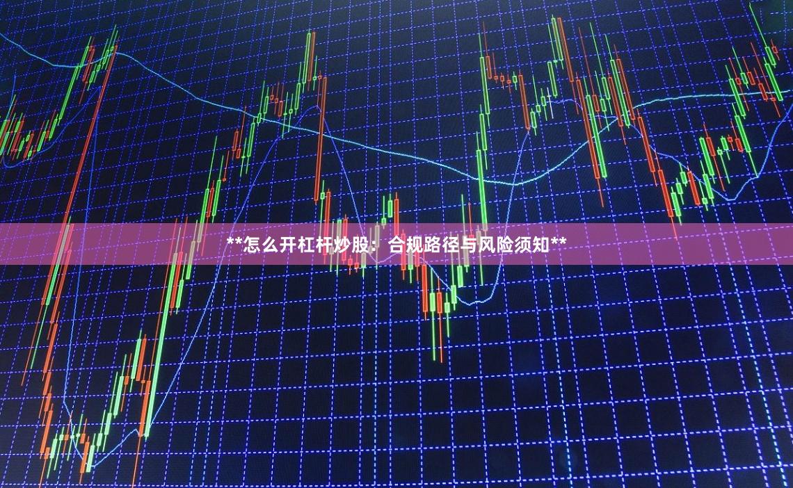 **怎么开杠杆炒股：合规路径与风险须知**