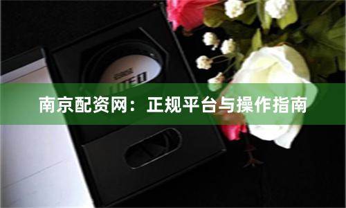 南京配资网：正规平台与操作指南