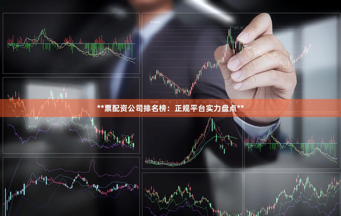 **票配资公司排名榜：正规平台实力盘点**