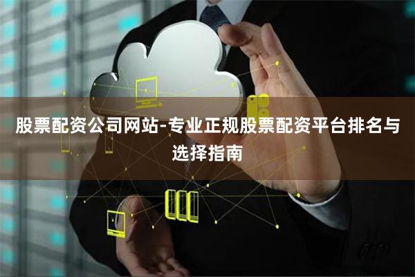 股票配资公司网站-专业正规股票配资平台排名与选择指南