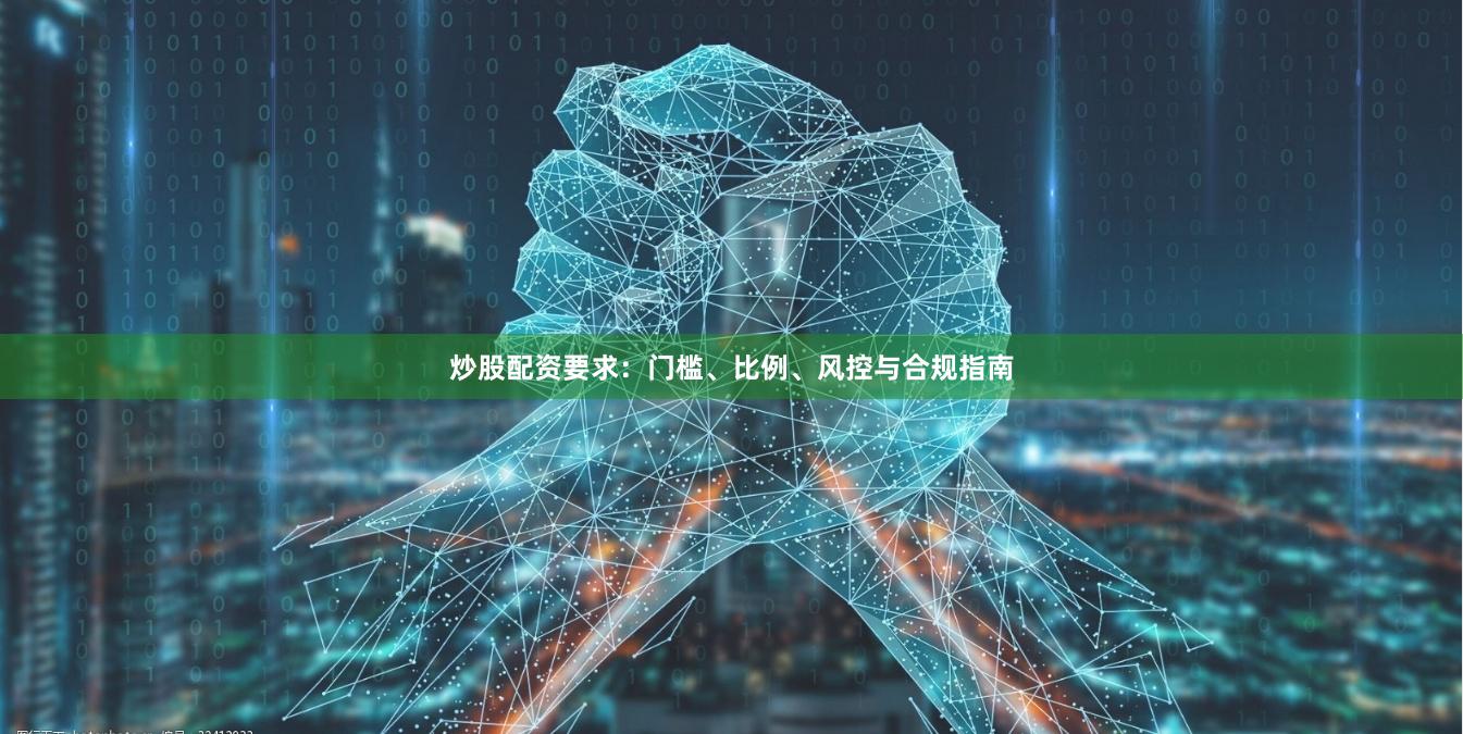 炒股配资要求：门槛、比例、风控与合规指南