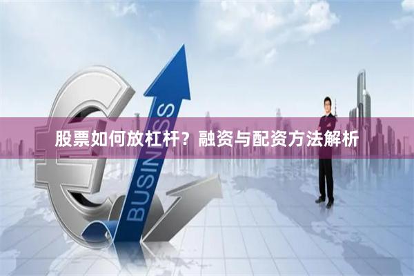 股票如何放杠杆?融资与配资方法解析