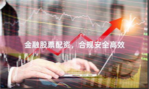 金融股票配资，合规安全高效