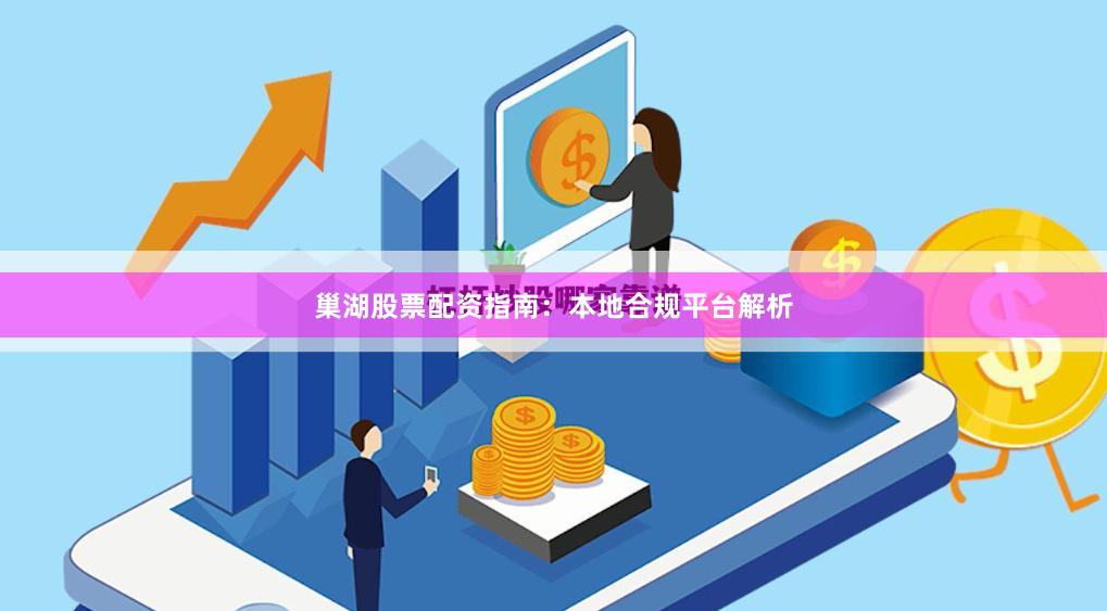 巢湖股票配资指南：本地合规平台解析