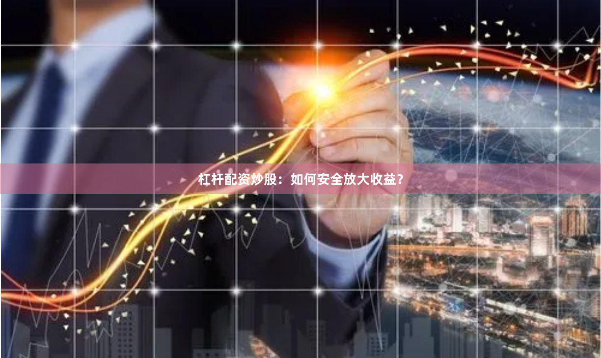 杠杆配资炒股：如何安全放大收益？