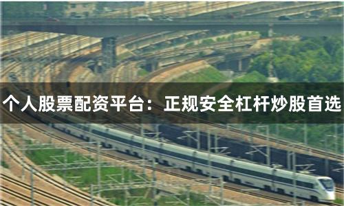 个人股票配资平台：正规安全杠杆炒股首选