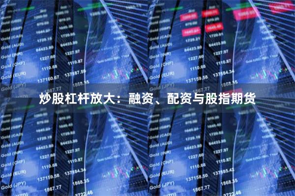 炒股杠杆放大:融资、配资与股指期货