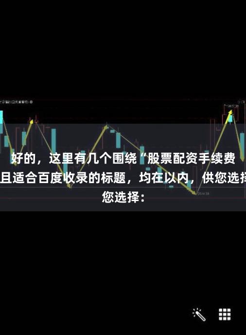 好的，这里有几个围绕“股票配资手续费”且适合百度收录的标题，均在以内，供您选择：