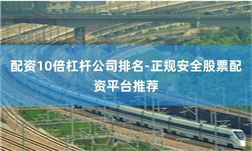 配资10倍杠杆公司排名-正规安全股票配资平台推荐
