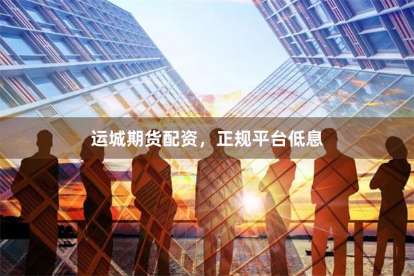 运城期货配资，正规平台低息