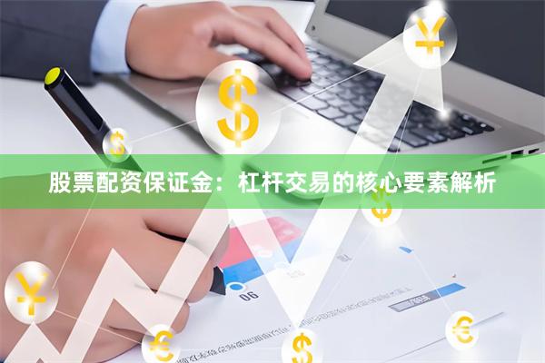 股票配资保证金：杠杆交易的核心要素解析