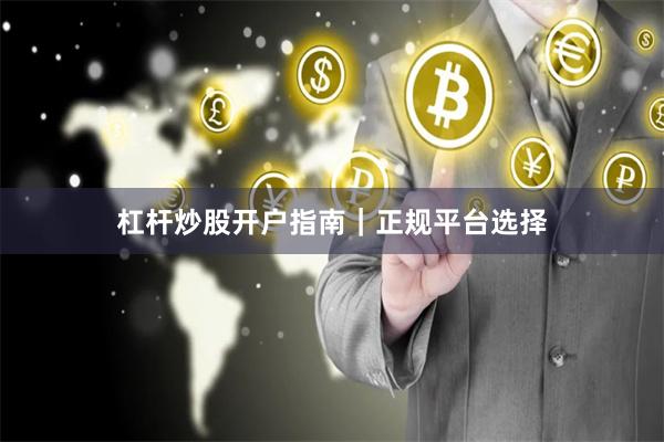 杠杆炒股开户指南|正规平台选择