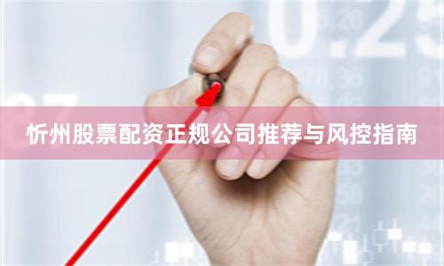 忻州股票配资正规公司推荐与风控指南